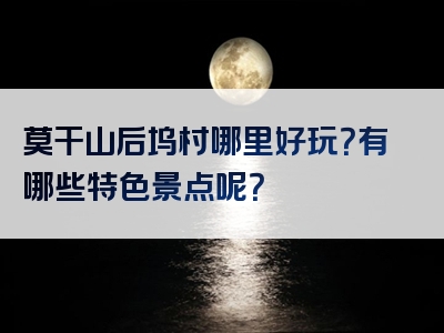 莫干山后坞村哪里好玩？有哪些特色景点呢？