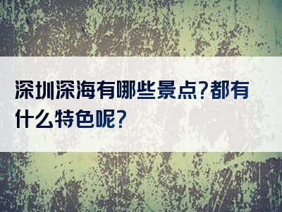 深圳深海有哪些景点？都有什么特色呢？