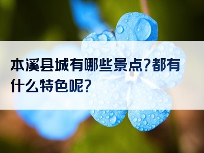本溪县城有哪些景点？都有什么特色呢？
