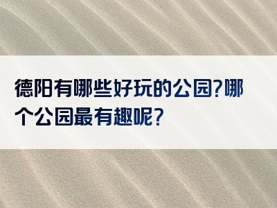 德阳有哪些好玩的公园？哪个公园最有趣呢？