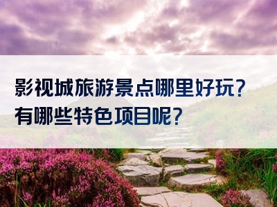 影视城旅游景点哪里好玩？有哪些特色项目呢？