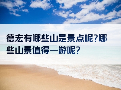 德宏有哪些山是景点呢？哪些山景值得一游呢？