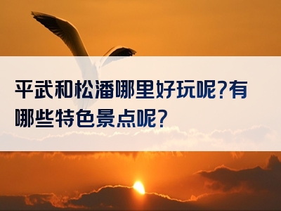 平武和松潘哪里好玩呢？有哪些特色景点呢？