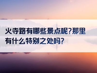 火寺路有哪些景点呢？那里有什么特别之处吗？