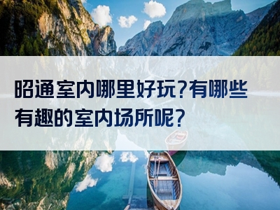 昭通室内哪里好玩？有哪些有趣的室内场所呢？
