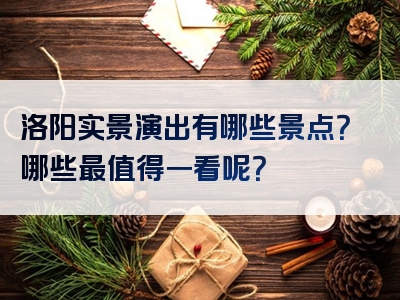 洛阳实景演出有哪些景点？哪些最值得一看呢？