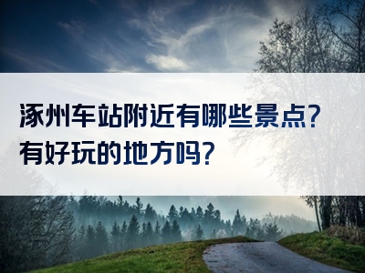 涿州车站附近有哪些景点？有好玩的地方吗？