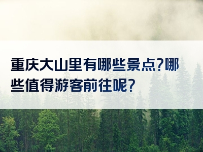 重庆大山里有哪些景点？哪些值得游客前往呢？