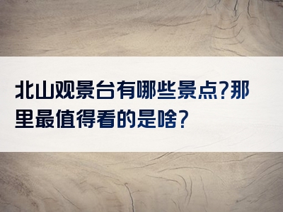 北山观景台有哪些景点？那里最值得看的是啥？