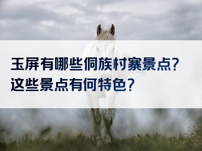玉屏有哪些侗族村寨景点？这些景点有何特色？