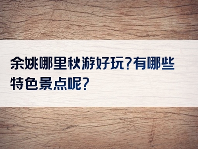 余姚哪里秋游好玩？有哪些特色景点呢？