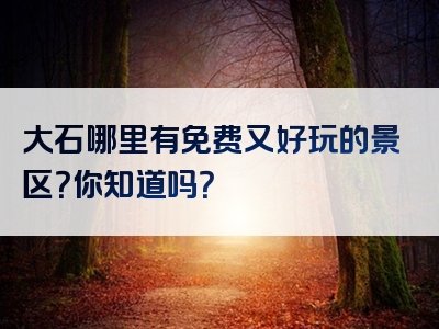 大石哪里有免费又好玩的景区？你知道吗？