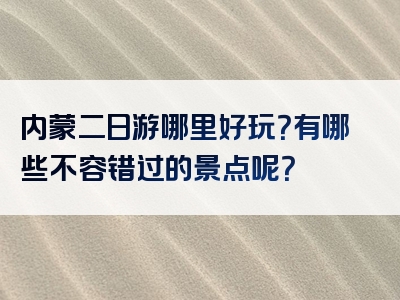 内蒙二日游哪里好玩？有哪些不容错过的景点呢？