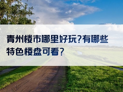 青州楼市哪里好玩？有哪些特色楼盘可看？