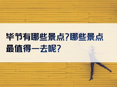 毕节有哪些景点？哪些景点最值得一去呢？