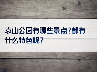 袁山公园有哪些景点？都有什么特色呢？