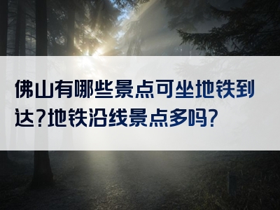 佛山有哪些景点可坐地铁到达？地铁沿线景点多吗？