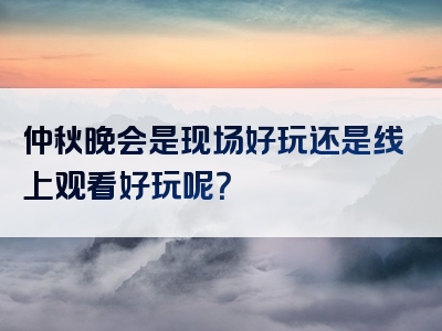 仲秋晚会是现场好玩还是线上观看好玩呢？
