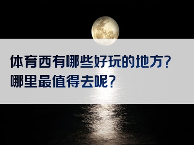体育西有哪些好玩的地方？哪里最值得去呢？