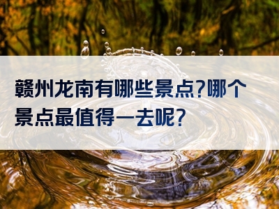 赣州龙南有哪些景点？哪个景点最值得一去呢？