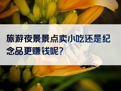 旅游夜景景点卖小吃还是纪念品更赚钱呢？