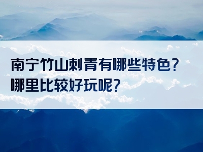 南宁竹山刺青有哪些特色？哪里比较好玩呢？
