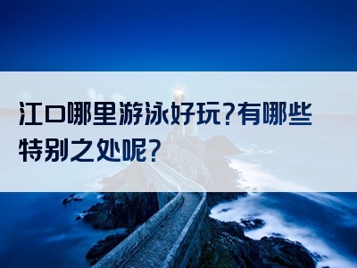 江口哪里游泳好玩？有哪些特别之处呢？