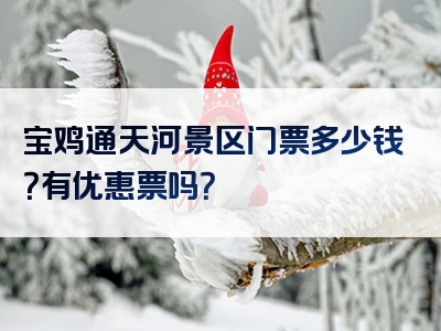 宝鸡通天河景区门票多少钱？有优惠票吗？