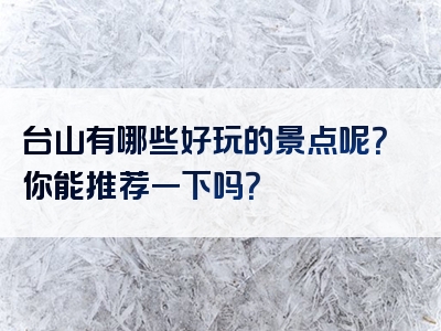 台山有哪些好玩的景点呢？你能推荐一下吗？