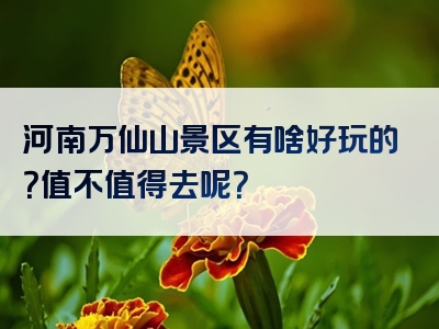 河南万仙山景区有啥好玩的？值不值得去呢？
