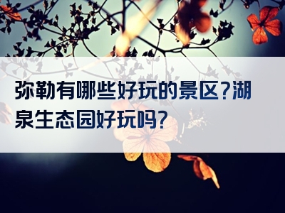 弥勒有哪些好玩的景区？湖泉生态园好玩吗？
