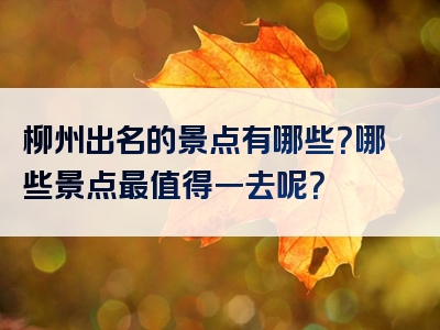 柳州出名的景点有哪些？哪些景点最值得一去呢？
