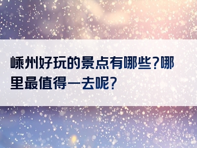 嵊州好玩的景点有哪些？哪里最值得一去呢？