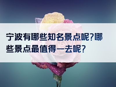 宁波有哪些知名景点呢？哪些景点最值得一去呢？