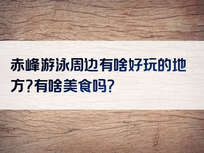 赤峰游泳周边有啥好玩的地方？有啥美食吗？