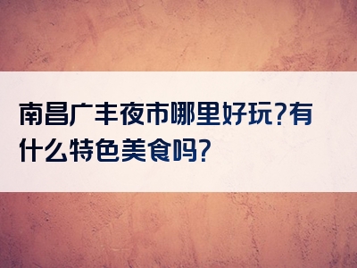 南昌广丰夜市哪里好玩？有什么特色美食吗？