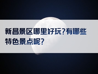 新昌景区哪里好玩？有哪些特色景点呢？