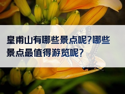 皇甫山有哪些景点呢？哪些景点最值得游览呢？