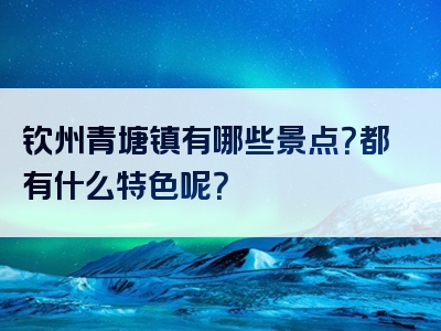 钦州青塘镇有哪些景点？都有什么特色呢？
