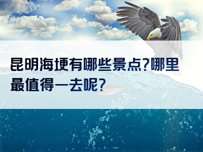 昆明海埂有哪些景点？哪里最值得一去呢？