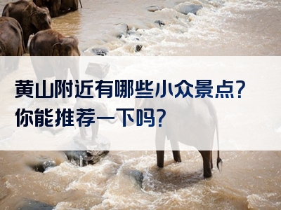 黄山附近有哪些小众景点？你能推荐一下吗？