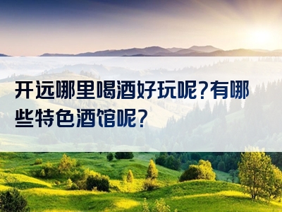 开远哪里喝酒好玩呢？有哪些特色酒馆呢？
