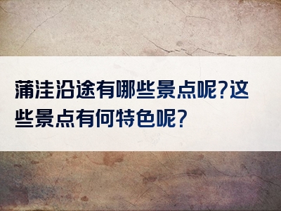 蒲洼沿途有哪些景点呢？这些景点有何特色呢？
