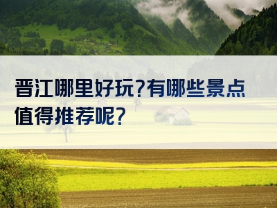 晋江哪里好玩？有哪些景点值得推荐呢？