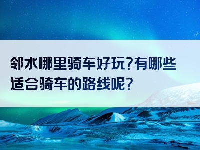 邻水哪里骑车好玩？有哪些适合骑车的路线呢？