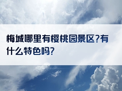 梅城哪里有樱桃园景区？有什么特色吗？
