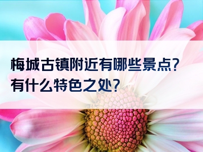 梅城古镇附近有哪些景点？有什么特色之处？