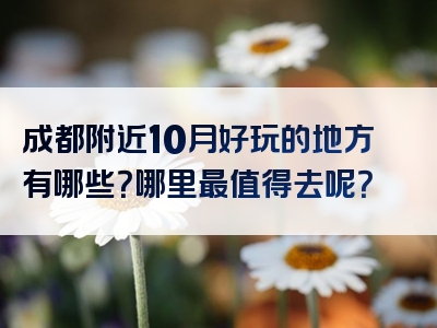成都附近10月好玩的地方有哪些？哪里最值得去呢？