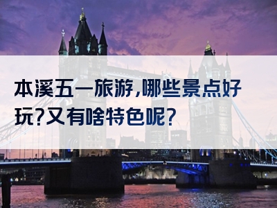 本溪五一旅游，哪些景点好玩？又有啥特色呢？