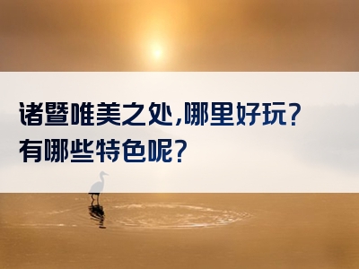 诸暨唯美之处，哪里好玩？有哪些特色呢？
